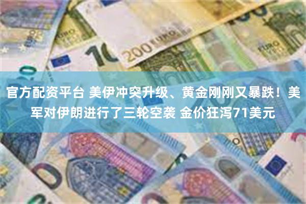 官方配资平台 美伊冲突升级、黄金刚刚又暴跌！美军对伊朗进行了三轮空袭 金价狂泻71美元