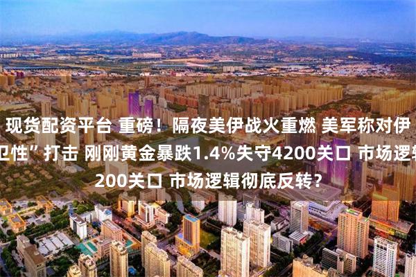 现货配资平台 重磅！隔夜美伊战火重燃 美军称对伊朗发动“自卫性”打击 刚刚黄金暴跌1.4%失守4200关口 市场逻辑彻底反转？