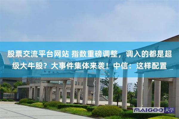 股票交流平台网站 指数重磅调整，调入的都是超级大牛股？大事件集体来袭！中信：这样配置