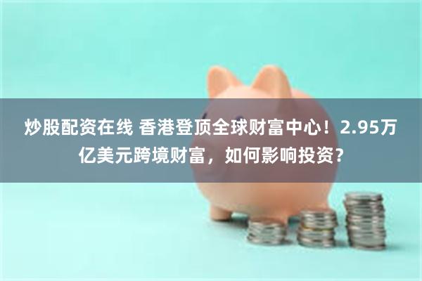 炒股配资在线 香港登顶全球财富中心！2.95万亿美元跨境财富，如何影响投资？