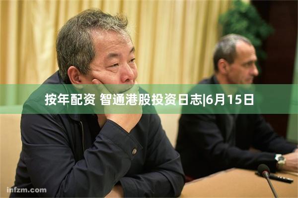 按年配资 智通港股投资日志|6月15日