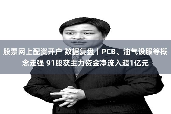 股票网上配资开户 数据复盘丨PCB、油气设服等概念走强 91股获主力资金净流入超1亿元