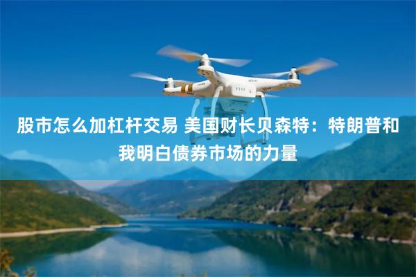 股市怎么加杠杆交易 美国财长贝森特：特朗普和我明白债券市场的力量