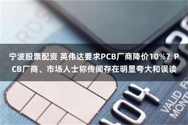 宁波股票配资 英伟达要求PCB厂商降价10%？PCB厂商、市场人士称传闻存在明显夸大和误读