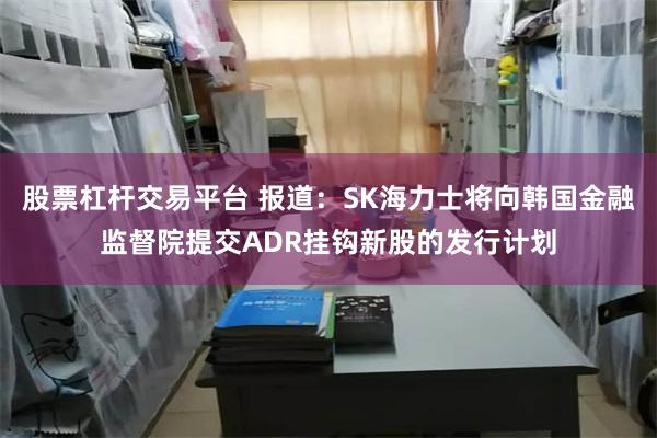 股票杠杆交易平台 报道：SK海力士将向韩国金融监督院提交ADR挂钩新股的发行计划