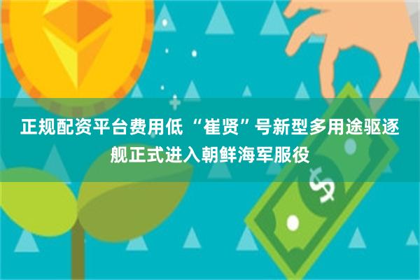 正规配资平台费用低 “崔贤”号新型多用途驱逐舰正式进入朝鲜海军服役