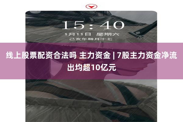 线上股票配资合法吗 主力资金 | 7股主力资金净流出均超10亿元