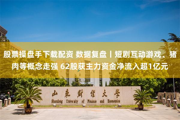 股票操盘手下载配资 数据复盘丨短剧互动游戏、猪肉等概念走强 62股获主力资金净流入超1亿元