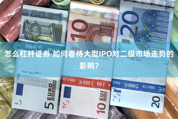 怎么杠杆证券 如何看待大型IPO对二级市场走势的影响？