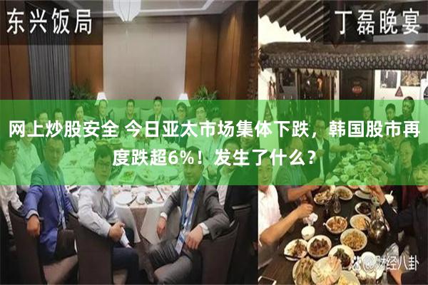 网上炒股安全 今日亚太市场集体下跌，韩国股市再度跌超6%！发生了什么？
