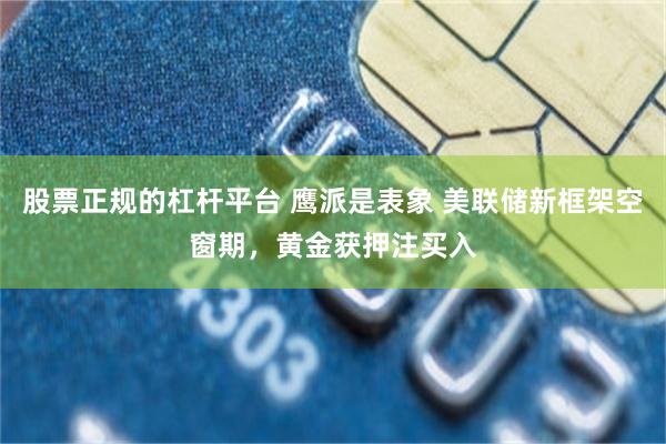 股票正规的杠杆平台 鹰派是表象 美联储新框架空窗期，黄金获押注买入