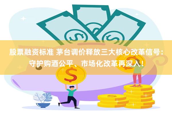 股票融资标准 茅台调价释放三大核心改革信号：守护购酒公平、市场化改革再深入！