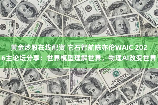 黄金炒股在线配资 它石智航陈亦伦WAIC 2026主论坛分享：世界模型理解世界，物理AI改变世界