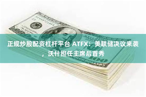 正规炒股配资杠杆平台 ATFX：美联储决议来袭，沃什担任主席后首秀