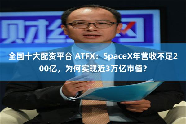 全国十大配资平台 ATFX：SpaceX年营收不足200亿，为何实现近3万亿市值？