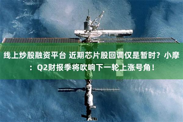 线上炒股融资平台 近期芯片股回调仅是暂时？小摩：Q2财报季将吹响下一轮上涨号角！