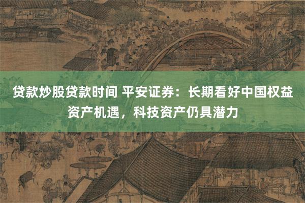 贷款炒股贷款时间 平安证券：长期看好中国权益资产机遇，科技资产仍具潜力
