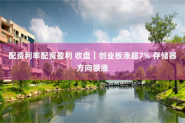 配资利率配资盈利 收盘｜创业板涨超7% 存储器方向领涨