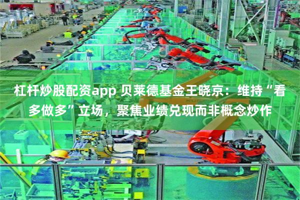 杠杆炒股配资app 贝莱德基金王晓京：维持“看多做多”立场，聚焦业绩兑现而非概念炒作