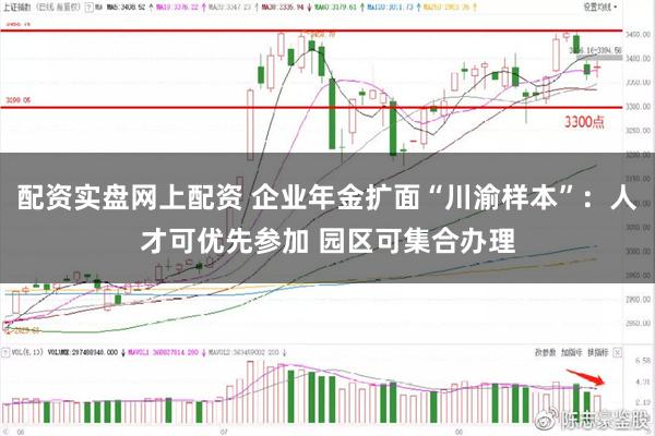 配资实盘网上配资 企业年金扩面“川渝样本”：人才可优先参加 园区可集合办理