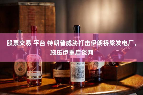 股票交易 平台 特朗普威胁打击伊朗桥梁发电厂，施压伊重启谈判
