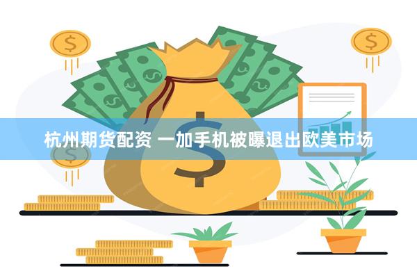 杭州期货配资 一加手机被曝退出欧美市场