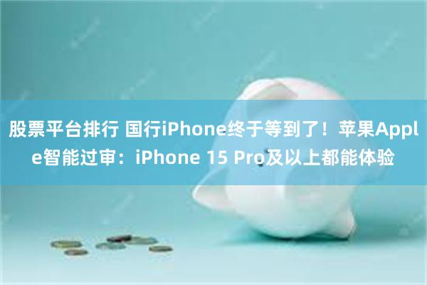 股票平台排行 国行iPhone终于等到了！苹果Apple智能过审：iPhone 15 Pro及以上都能体验