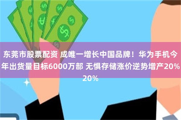 东莞市股票配资 成唯一增长中国品牌！华为手机今年出货量目标6000万部 无惧存储涨价逆势增产20%