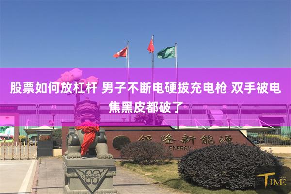 股票如何放杠杆 男子不断电硬拔充电枪 双手被电焦黑皮都破了