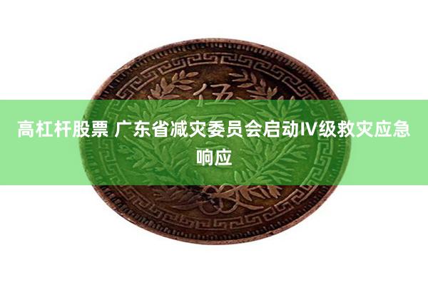 高杠杆股票 广东省减灾委员会启动Ⅳ级救灾应急响应