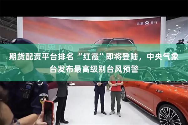 期货配资平台排名 “红霞”即将登陆，中央气象台发布最高级别台风预警