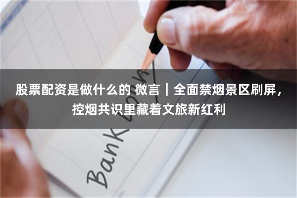 股票配资是做什么的 微言｜全面禁烟景区刷屏，控烟共识里藏着文旅新红利