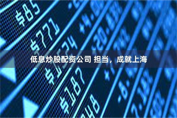 低息炒股配资公司 担当，成就上海