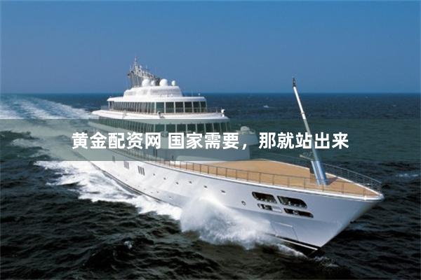 黄金配资网 国家需要，那就站出来