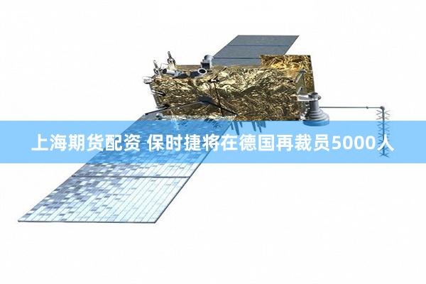 上海期货配资 保时捷将在德国再裁员5000人