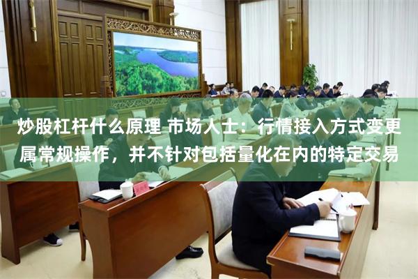 炒股杠杆什么原理 市场人士：行情接入方式变更属常规操作，并不针对包括量化在内的特定交易
