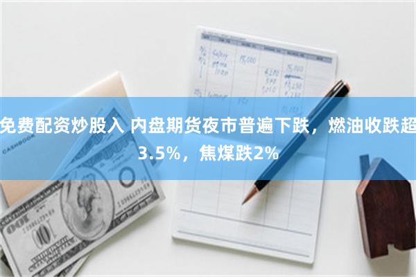 免费配资炒股入 内盘期货夜市普遍下跌，燃油收跌超3.5%，焦煤跌2%