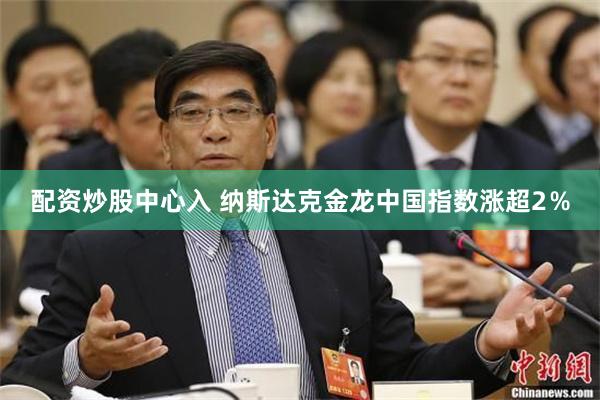 配资炒股中心入 纳斯达克金龙中国指数涨超2％