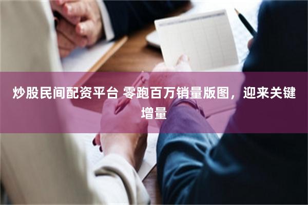 炒股民间配资平台 零跑百万销量版图，迎来关键增量