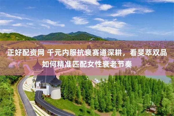 正好配资网 千元内服抗衰赛道深耕，看斐萃双品如何精准匹配女性衰老节奏