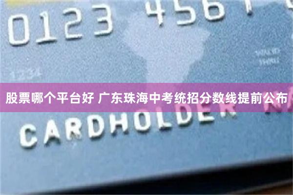 股票哪个平台好 广东珠海中考统招分数线提前公布