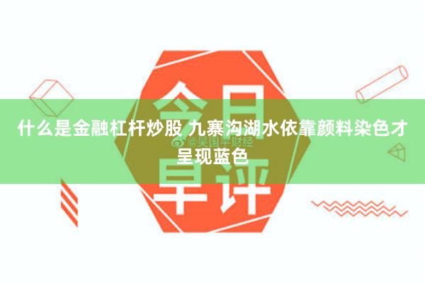 什么是金融杠杆炒股 九寨沟湖水依靠颜料染色才呈现蓝色