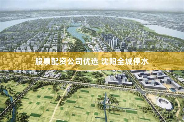 股票配资公司优选 沈阳全城停水