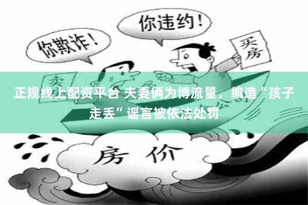正规线上配资平台 夫妻俩为博流量，编造“孩子走丢”谣言被依法处罚