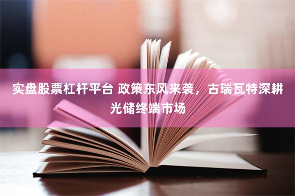 实盘股票杠杆平台 政策东风来袭，古瑞瓦特深耕光储终端市场