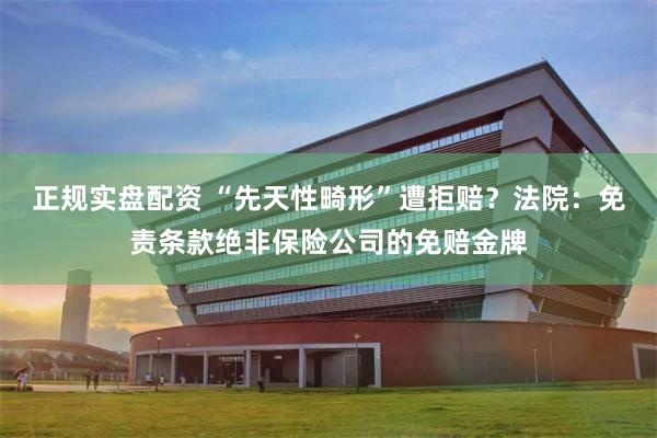 正规实盘配资 “先天性畸形”遭拒赔？法院：免责条款绝非保险公司的免赔金牌