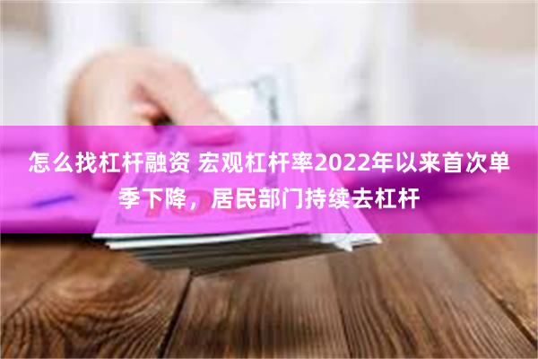 怎么找杠杆融资 宏观杠杆率2022年以来首次单季下降，居民部门持续去杠杆