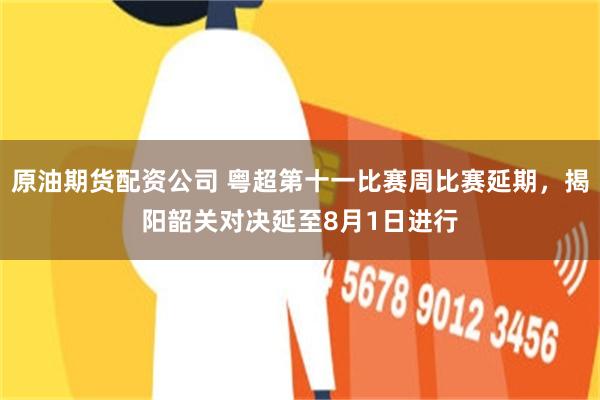 原油期货配资公司 粤超第十一比赛周比赛延期，揭阳韶关对决延至8月1日进行
