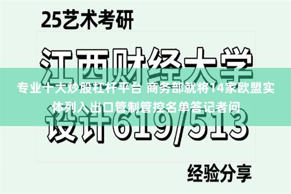 专业十大炒股杠杆平台 商务部就将14家欧盟实体列入出口管制管控名单答记者问