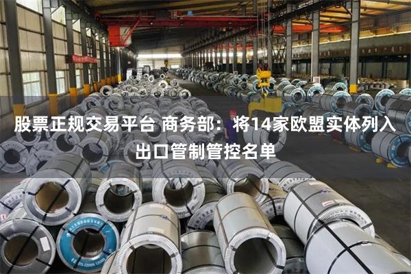 股票正规交易平台 商务部：将14家欧盟实体列入出口管制管控名单